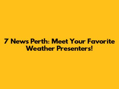 7 News Perth: Meet Your Favorite Weather Presenters!