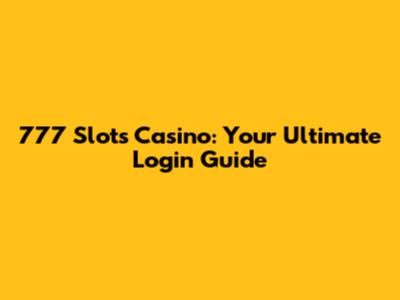 777 Slots Casino: Your Ultimate Login Guide
