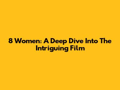 8 Women: A Deep Dive Into The Intriguing Film