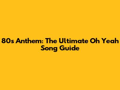 80s Anthem: The Ultimate 'Oh Yeah' Song Guide
