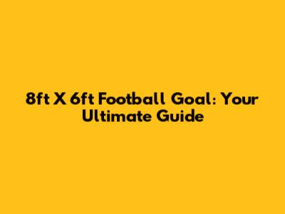 8ft X 6ft Football Goal: Your Ultimate Guide
