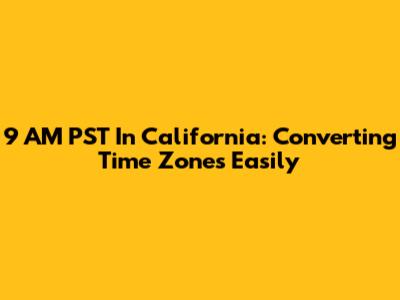 9 AM PST In California: Converting Time Zones Easily