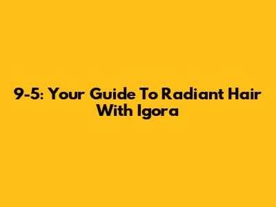 9-5: Your Guide To Radiant Hair With Igora