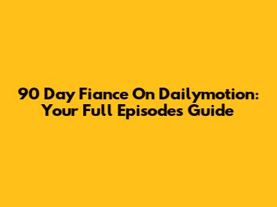 90 Day Fiance On Dailymotion: Your Full Episodes Guide