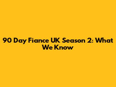 90 Day Fiance UK Season 2: What We Know