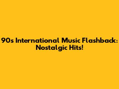 90s International Music Flashback: Nostalgic Hits!