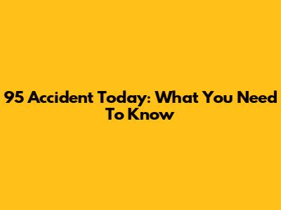 95 Accident Today: What You Need To Know