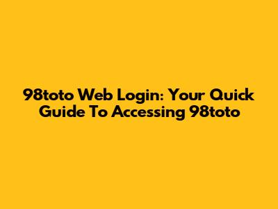 98toto Web Login: Your Quick Guide To Accessing 98toto