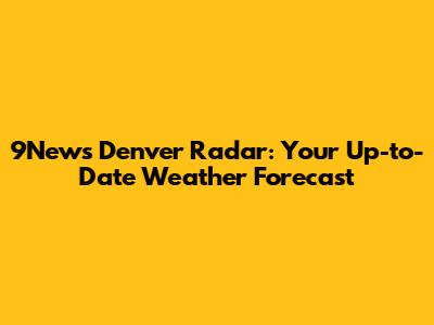 9News Denver Radar: Your Up-to-Date Weather Forecast