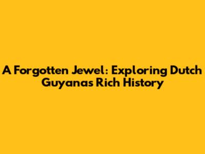 A Forgotten Jewel: Exploring Dutch Guyana's Rich History