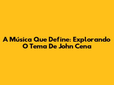 A Música Que Define: Explorando O Tema De John Cena