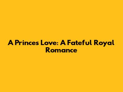 A Prince's Love: A Fateful Royal Romance