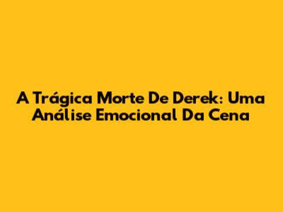 A Trágica Morte De Derek: Uma Análise Emocional Da Cena