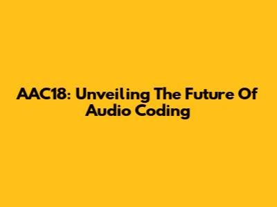 AAC18: Unveiling The Future Of Audio Coding