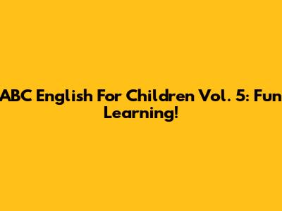ABC English For Children Vol. 5: Fun Learning!