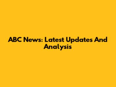 ABC News: Latest Updates And Analysis