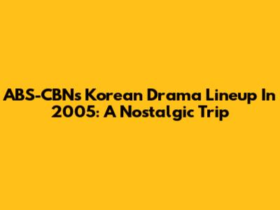 ABS-CBN's Korean Drama Lineup In 2005: A Nostalgic Trip