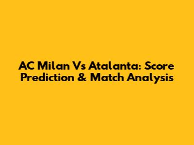 AC Milan Vs Atalanta: Score Prediction & Match Analysis