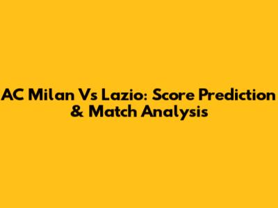 AC Milan Vs Lazio: Score Prediction & Match Analysis