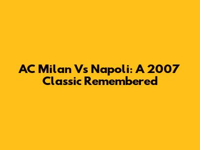 AC Milan Vs Napoli: A 2007 Classic Remembered