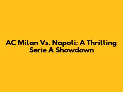 AC Milan Vs. Napoli: A Thrilling Serie A Showdown