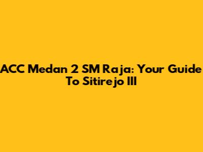 ACC Medan 2 SM Raja: Your Guide To Sitirejo III