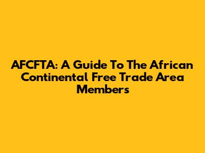 AFCFTA: A Guide To The African Continental Free Trade Area Members