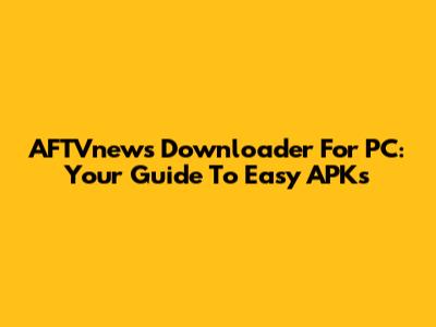AFTVnews Downloader For PC: Your Guide To Easy APKs