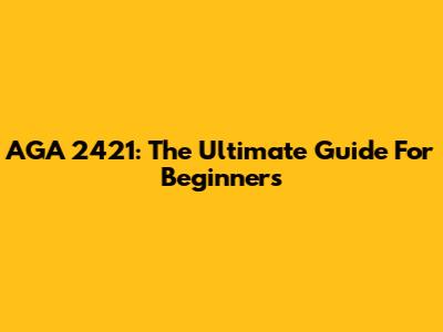 AGA 2421: The Ultimate Guide For Beginners