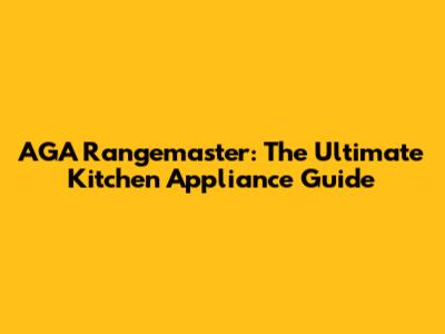 AGA Rangemaster: The Ultimate Kitchen Appliance Guide