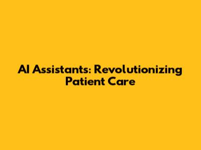 AI Assistants: Revolutionizing Patient Care