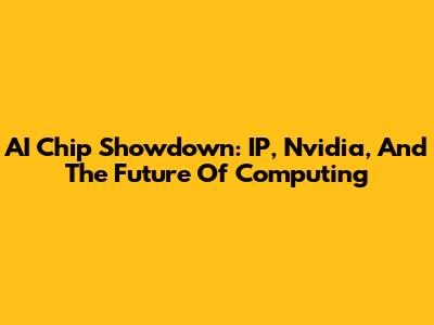 AI Chip Showdown: IP, Nvidia, And The Future Of Computing
