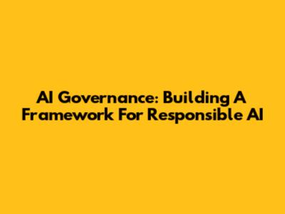 AI Governance: Building A Framework For Responsible AI