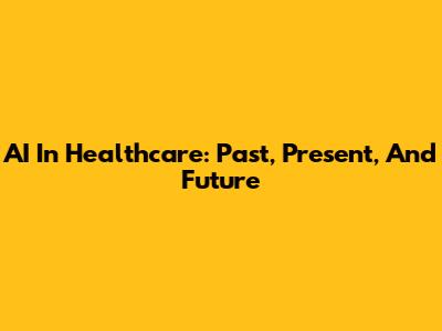 AI In Healthcare: Past, Present, And Future