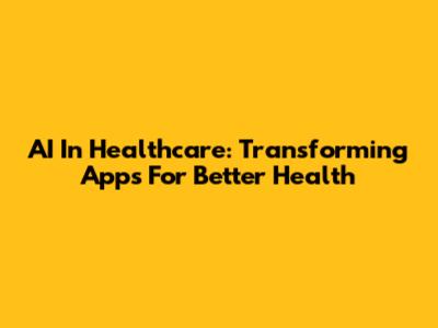 AI In Healthcare: Transforming Apps For Better Health