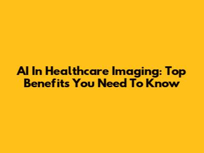 AI In Healthcare Imaging: Top Benefits You Need To Know