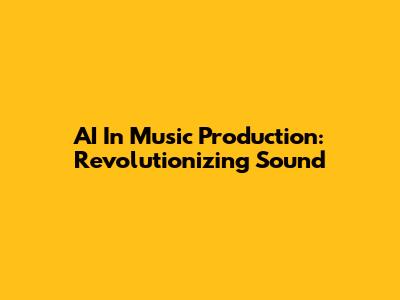 AI In Music Production: Revolutionizing Sound