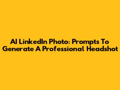 AI LinkedIn Photo: Prompts To Generate A Professional Headshot