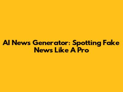 AI News Generator: Spotting Fake News Like A Pro