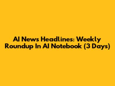AI News Headlines: Weekly Roundup In AI Notebook (3 Days)