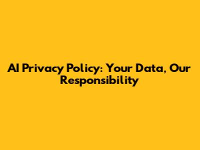 AI Privacy Policy: Your Data, Our Responsibility