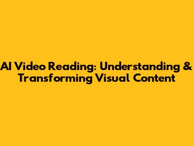 AI Video Reading: Understanding & Transforming Visual Content