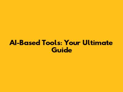 AI-Based Tools: Your Ultimate Guide