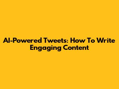 AI-Powered Tweets: How To Write Engaging Content
