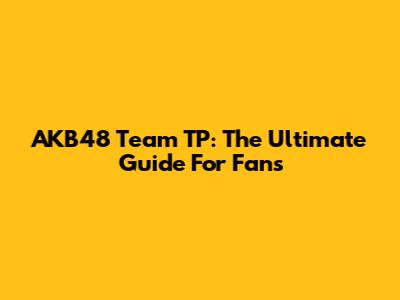 AKB48 Team TP: The Ultimate Guide For Fans