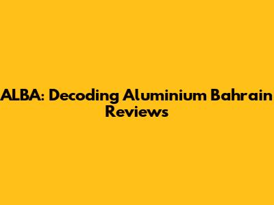 ALBA: Decoding Aluminium Bahrain Reviews