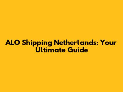 ALO Shipping Netherlands: Your Ultimate Guide