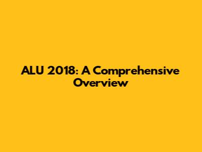 ALU 2018: A Comprehensive Overview