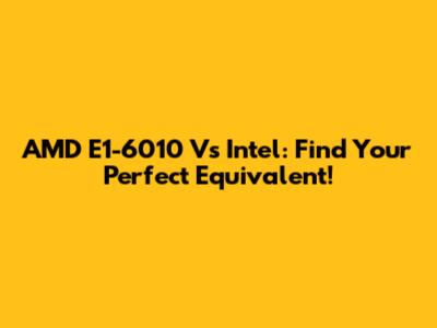 AMD E1-6010 Vs Intel: Find Your Perfect Equivalent!