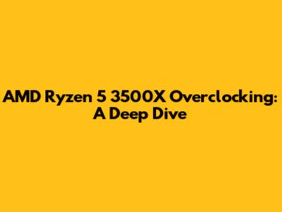 AMD Ryzen 5 3500X Overclocking: A Deep Dive